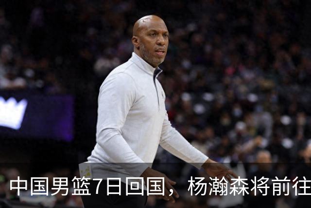 中国男篮7日回国，杨瀚森将前往美国参加夏季联赛